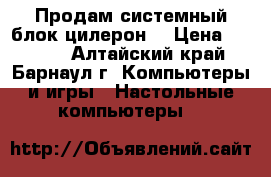 Продам системный блок цилерон. › Цена ­ 2 300 - Алтайский край, Барнаул г. Компьютеры и игры » Настольные компьютеры   